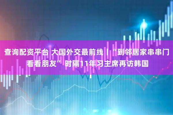 查询配资平台 大国外交最前线丨“到邻居家串串门 看看朋友” 时隔11年习主席再访韩国