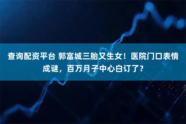 查询配资平台 郭富城三胎又生女！医院门口表情成谜，百万月子中心白订了？