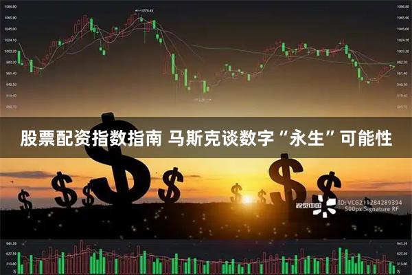 股票配资指数指南 马斯克谈数字“永生”可能性