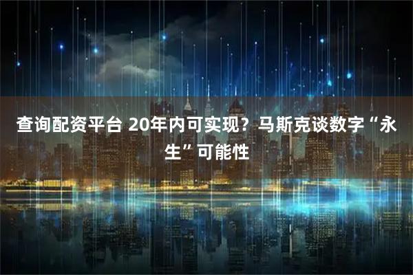 查询配资平台 20年内可实现？马斯克谈数字“永生”可能性