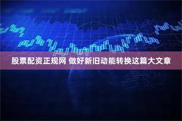 股票配资正规网 做好新旧动能转换这篇大文章
