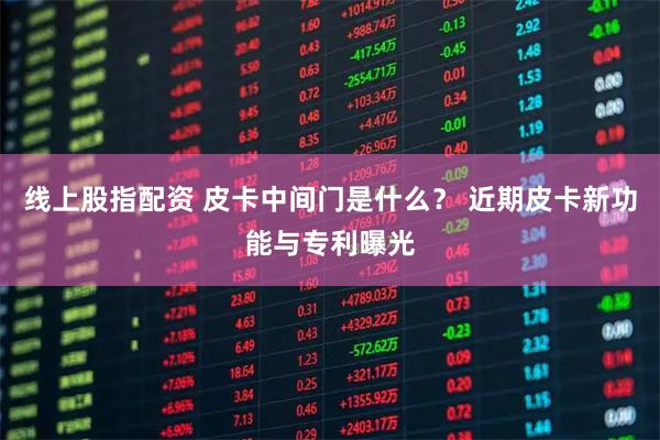 线上股指配资 皮卡中间门是什么？ 近期皮卡新功能与专利曝光