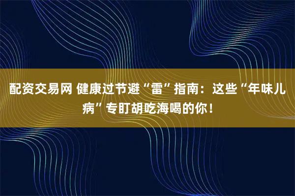 配资交易网 健康过节避“雷”指南：这些“年味儿病”专盯胡吃海喝的你！