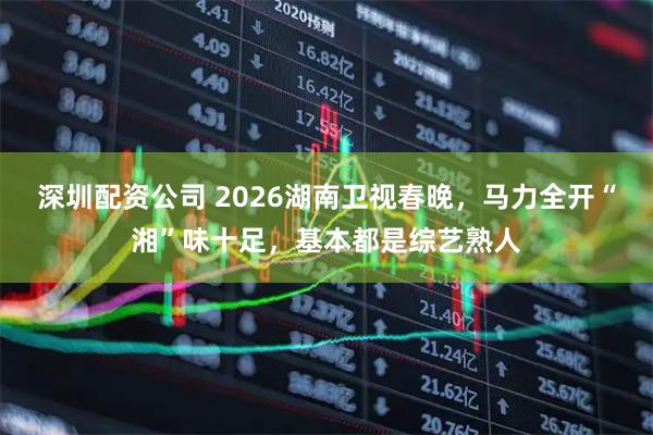 深圳配资公司 2026湖南卫视春晚，马力全开“湘”味十足，基本都是综艺熟人