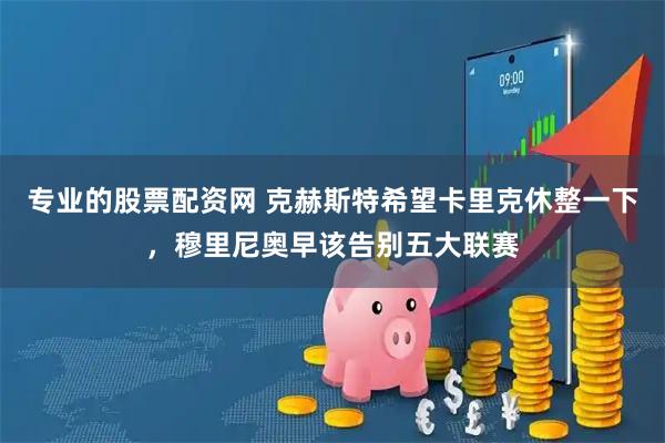 专业的股票配资网 克赫斯特希望卡里克休整一下，穆里尼奥早该告别五大联赛