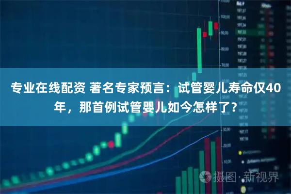 专业在线配资 著名专家预言：试管婴儿寿命仅40年，那首例试管婴儿如今怎样了？