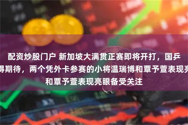配资炒股门户 新加坡大满贯正赛即将开打，国乒阵容强大值得期待，两个凭外卡参赛的小将温瑞博和覃予萱表现亮眼备受关注