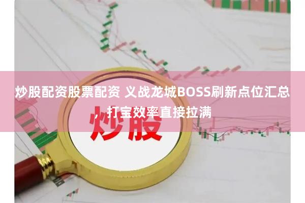 炒股配资股票配资 义战龙城BOSS刷新点位汇总，打宝效率直接拉满
