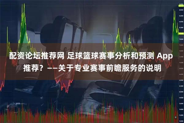 配资论坛推荐网 足球篮球赛事分析和预测 App 推荐？——关于专业赛事前瞻服务的说明