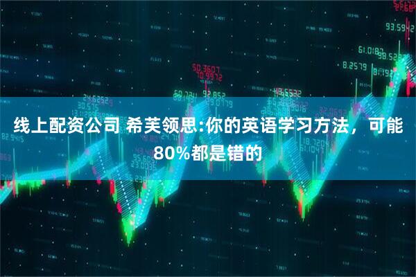 线上配资公司 希芙领思:你的英语学习方法，可能80%都是错的