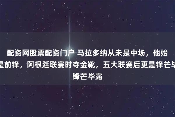 配资网股票配资门户 马拉多纳从未是中场,他始终是前锋,阿根廷联赛时夺金靴,五大联赛后更是锋芒毕露
