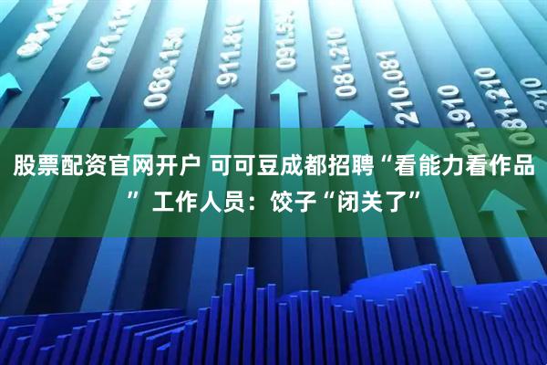股票配资官网开户 可可豆成都招聘“看能力看作品” 工作人员：饺子“闭关了”
