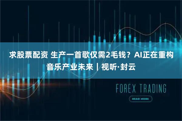 求股票配资 生产一首歌仅需2毛钱？AI正在重构音乐产业未来｜视听·封云