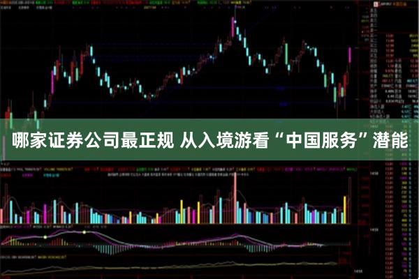 哪家证券公司最正规 从入境游看“中国服务”潜能
