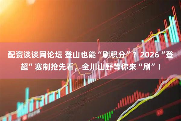 配资谈谈网论坛 登山也能“刷积分”？2026“登超”赛制抢先看，全川山野等你来“刷”！