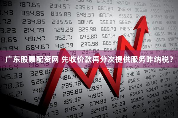 广东股票配资网 先收价款再分次提供服务咋纳税？