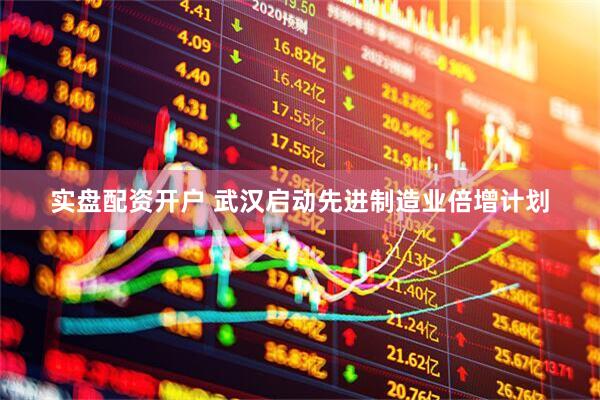 实盘配资开户 武汉启动先进制造业倍增计划