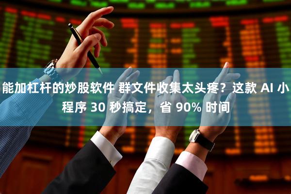 能加杠杆的炒股软件 群文件收集太头疼?这款 AI 小程序 30 秒搞定,省 90% 时间