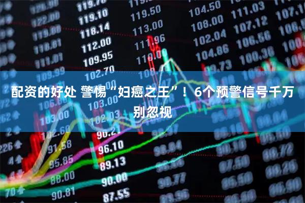 配资的好处 警惕“妇癌之王”！6个预警信号千万别忽视