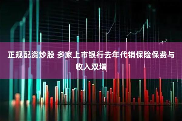 正规配资炒股 多家上市银行去年代销保险保费与收入双增