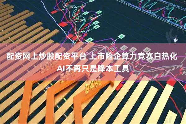 配资网上炒股配资平台 上市险企算力竞赛白热化 AI不再只是降本工具