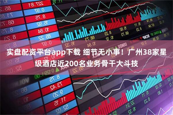 实盘配资平台app下载 细节无小事！广州38家星级酒店近200名业务骨干大斗技
