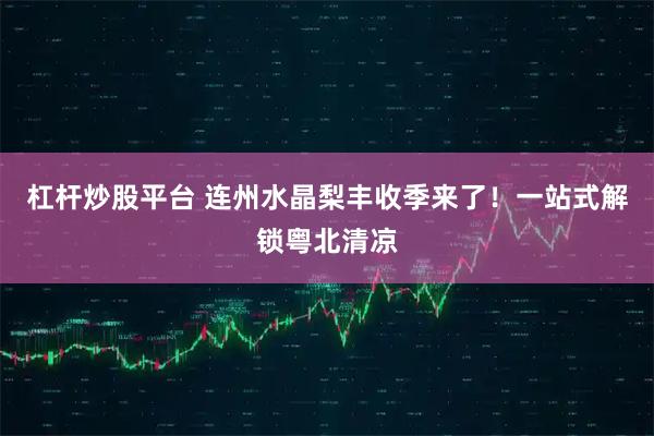 杠杆炒股平台 连州水晶梨丰收季来了！一站式解锁粤北清凉