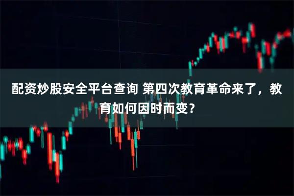 配资炒股安全平台查询 第四次教育革命来了，教育如何因时而变？