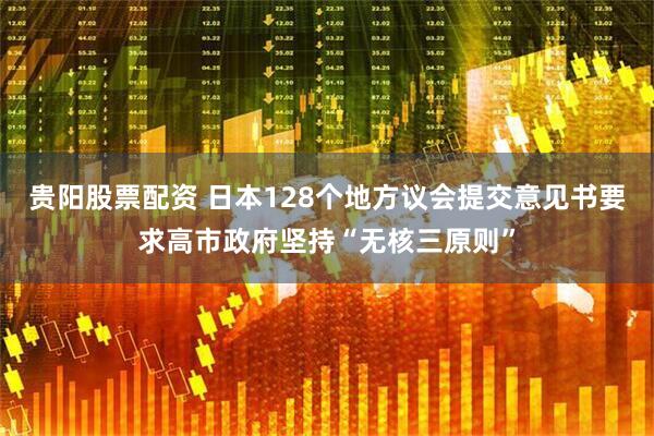 贵阳股票配资 日本128个地方议会提交意见书要求高市政府坚持“无核三原则”