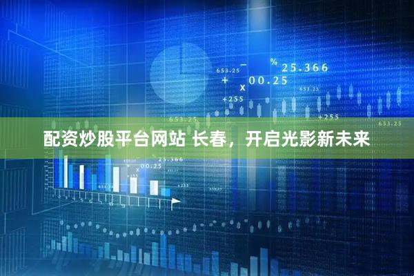 配资炒股平台网站 长春，开启光影新未来